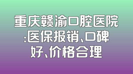 重庆赣渝口腔医院：医保报销、口碑好、价格合理
