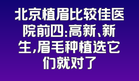 北京植眉比较佳医院前四：高新、新生，眉毛种植选它们就对了