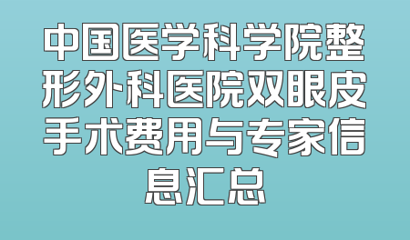 中国医学科学院整形外科医院双眼皮手术费用与专家信息汇总