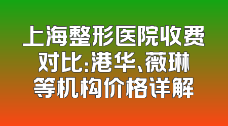 上海整形医院收费对比：港华、薇琳等机构价格详解