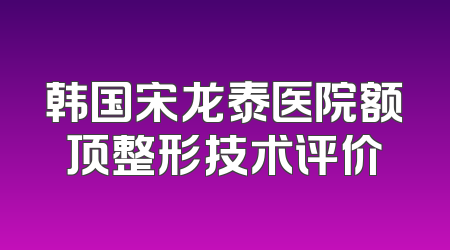 韩国宋龙泰医院额顶整形技术评价