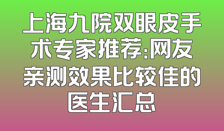 上海九院双眼皮手术专家推荐：网友亲测效果比较佳的医生汇总
