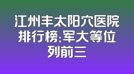 江州丰太阳穴医院排行榜：军大等位列前三
