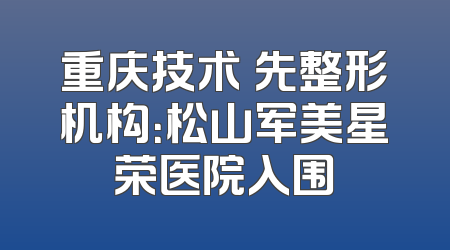 重庆技术領先整形机构：松山军美星荣医院入围