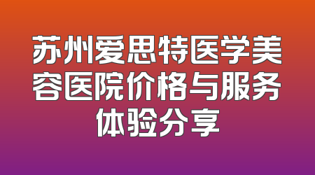 苏州爱思特医学美容医院价格与服务体验分享