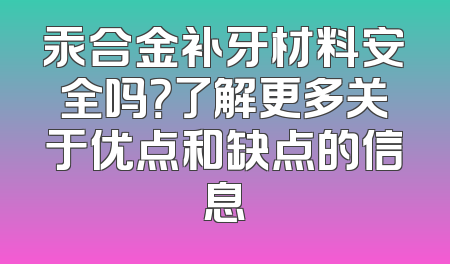 汞合金补牙材料安全吗？了解更多关于优点和缺点的信息