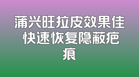 蒲兴旺拉皮效果佳 快速恢复隐蔽疤痕