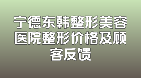 宁德东韩整形美容医院整形价格及顾客反馈