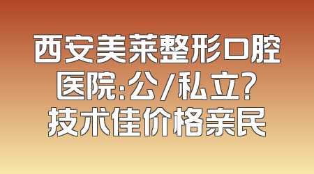 西安美莱整形口腔医院：公/私立？技术佳价格亲民
