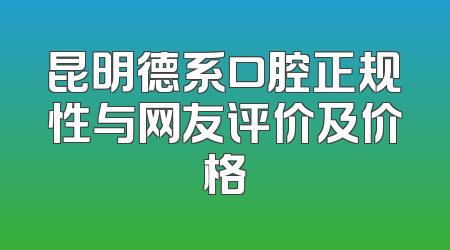 昆明德系口腔正规性与网友评价及价格