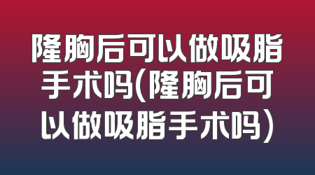 隆胸后可以做吸脂手术吗(隆胸后可以做吸脂手术吗)