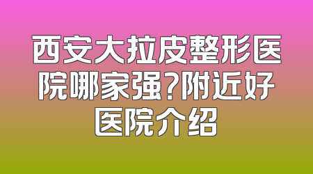西安大拉皮整形医院哪家强？附近好医院介绍