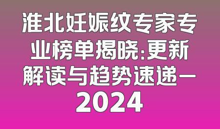 淮北妊娠纹专家专业榜单揭晓：更新解读与趋势速递_2024