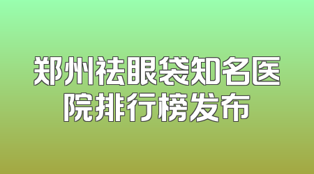 郑州祛眼袋知名医院排行榜发布