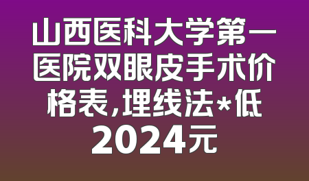 山西医科大学第一医院双眼皮手术价格表，埋线法*低2024元