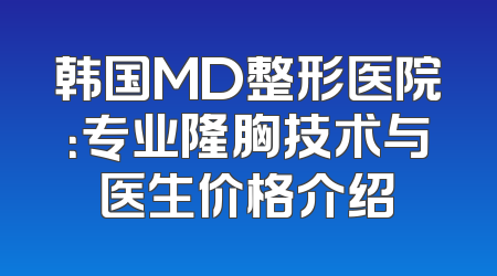 韩国MD整形医院：专业隆胸技术与医生价格介绍