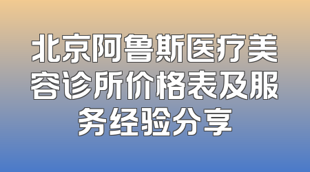 北京阿鲁斯医疗美容诊所价格表及服务经验分享