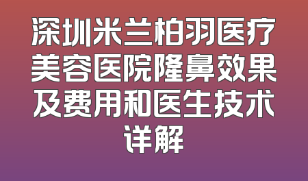 深圳米兰柏羽医疗美容医院隆鼻效果及费用和医生技术详解