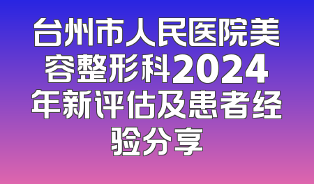 台州市人民医院美容整形科2024年新评估及患者经验分享