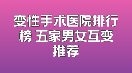 变性手术医院排行榜 五家男女互变推荐