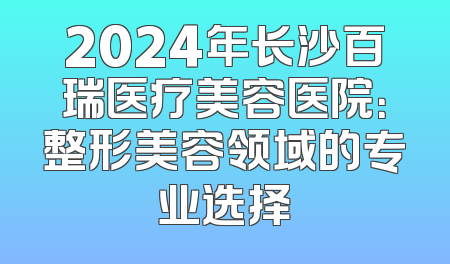 2024年长沙百瑞医疗美容医院：整形美容领域的专业选择