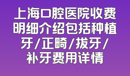 上海口腔医院收费明细介绍包括种植牙/正畸/拔牙/补牙费用详情