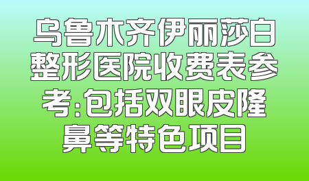 乌鲁木齐伊丽莎白整形医院收费表参考：包括双眼皮隆鼻等特色项目