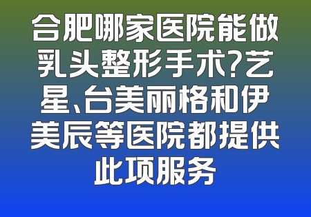 合肥哪家医院能做乳头整形手术？艺星、台美丽格和伊美辰等医院都提供此项服务