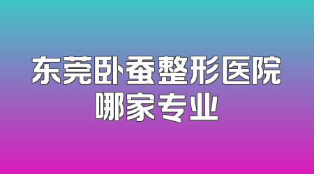 东莞卧蚕整形医院哪家专业