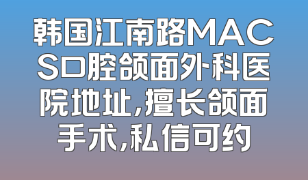 韩国江南路MACS口腔颌面外科医院地址，擅长颌面手术，私信可约