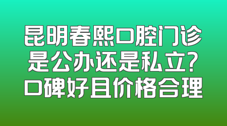 昆明春熙口腔门诊是公办还是私立？口碑好且价格合理