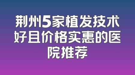 荆州5家植发技术好且价格实惠的医院推荐