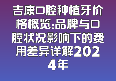 吉康口腔种植牙价格概览：品牌与口腔状况影响下的费用差异详解2024年