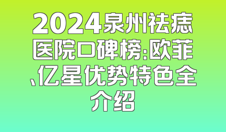 2024泉州祛痣医院口碑榜：欧菲、亿星优势特色全介绍