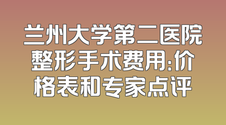 兰州大学第二医院整形手术费用：价格表和专家点评