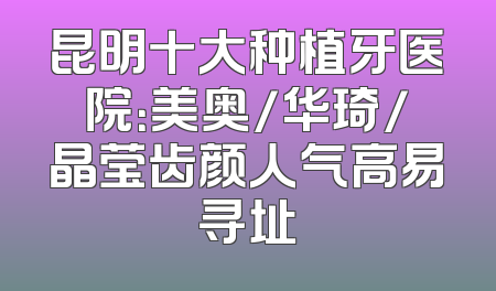 昆明十大种植牙医院：美奥/华琦/晶莹齿颜人气高易寻址