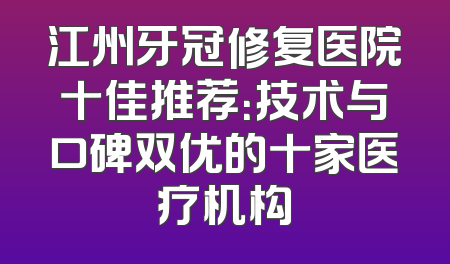 江州牙冠修复医院十佳推荐：技术与口碑双优的十家医疗机构