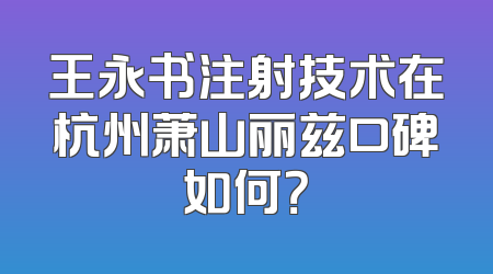 王永书注射技术在杭州萧山丽兹口碑如何？