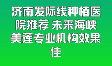 济南发际线种植医院推荐 未来海峡美莲专业机构效果佳