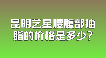 昆明艺星腰腹部抽脂的价格是多少?