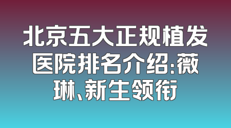 北京五大正规植发医院排名介绍：薇琳、新生领衔