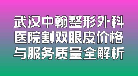 武汉中翰整形外科医院割双眼皮价格与服务质量全解析