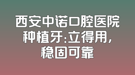 西安中诺口腔医院种植牙：立得用，稳固可靠