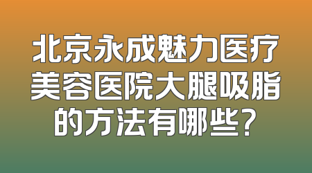北京永成魅力医疗美容医院大腿吸脂的方法有哪些？