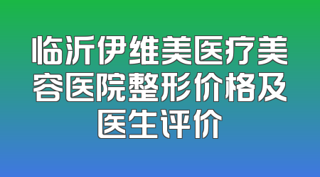 临沂伊维美医疗美容医院整形价格及医生评价
