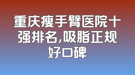 重庆瘦手臂医院十强排名，吸脂正规好口碑