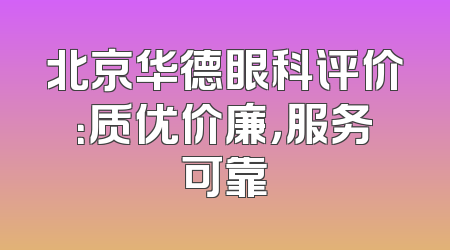 北京华德眼科评价：质优价廉，服务可靠