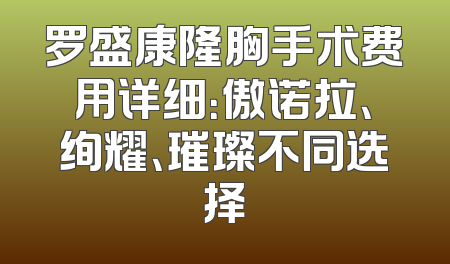 罗盛康隆胸手术费用详细：傲诺拉、绚耀、璀璨不同选择