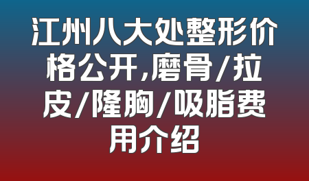 江州八大处整形价格公开，磨骨/拉皮/隆胸/吸脂费用介绍