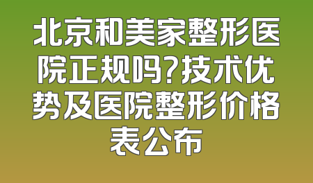 北京和美家整形医院正规吗？技术优势及医院整形价格表公布